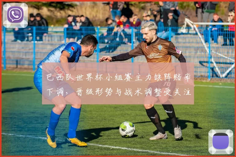 巴西队世界杯小组赛主力缺阵赔率下调,晋级形势与战术调整受关注