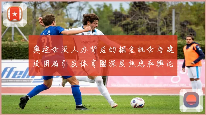 奥运会没人办背后的掘金机会与建设困局引发体育圈深度焦虑和舆论质问