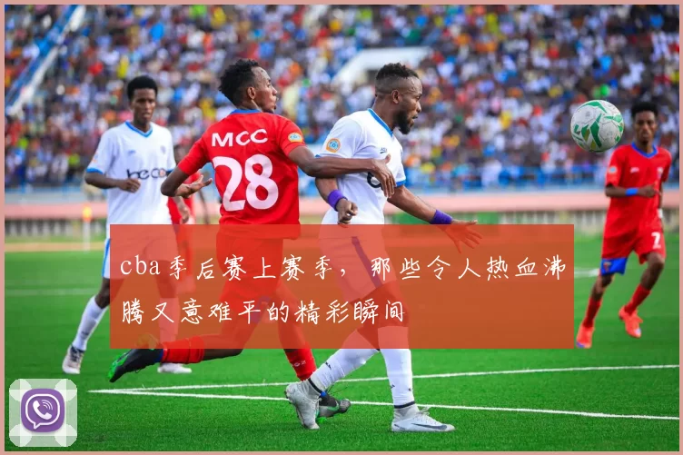 cba季后赛上赛季，那些令人热血沸腾又意难平的精彩瞬间