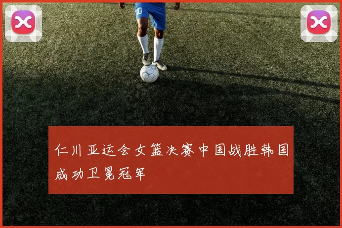 仁川亚运会女篮决赛中国战胜韩国成功卫冕冠军