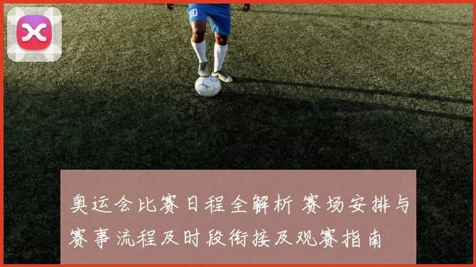 奥运会比赛日程全解析 赛场安排与赛事流程及时段衔接及观赛指南