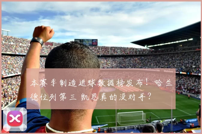 本赛季制造进球数据榜发布！哈兰德位列第三 凯恩真的没对手？
