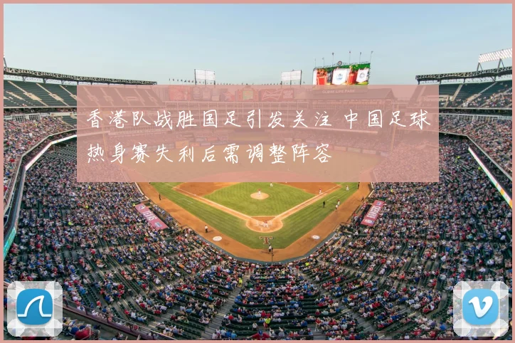 香港队战胜国足引发关注 中国足球热身赛失利后需调整阵容