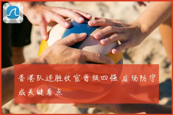 香港队连胜收官晋级四强 后场防守成关键看点