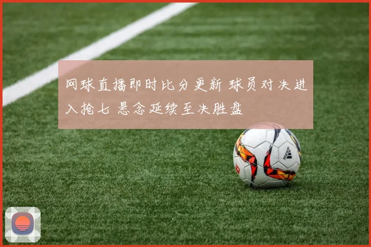 网球直播即时比分更新 球员对决进入抢七 悬念延续至决胜盘