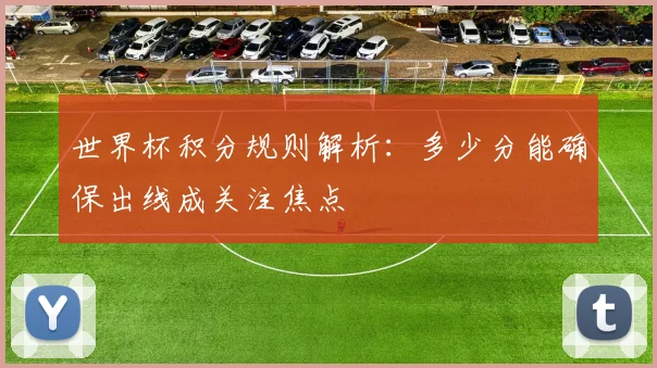世界杯积分规则解析：多少分能确保出线成关注焦点