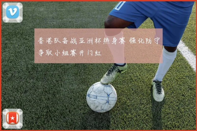 香港队备战亚洲杯热身赛 强化防守争取小组赛开门红