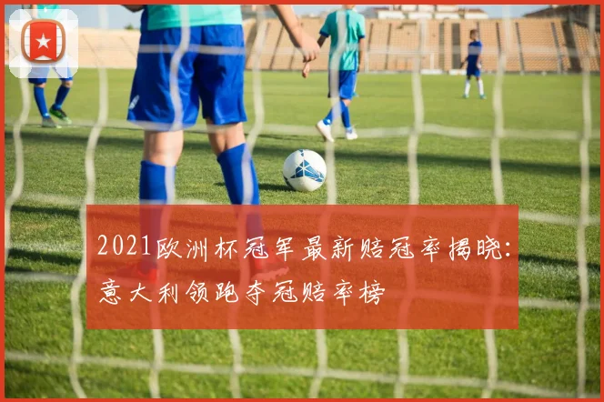 2021欧洲杯冠军最新赔冠率揭晓:意大利领跑夺冠赔率榜