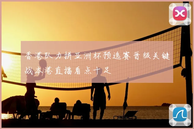 香港队力拼亚洲杯预选赛晋级关键战本港直播看点十足
