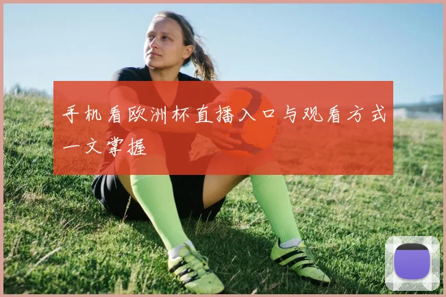 手机看欧洲杯直播入口与观看方式一文掌握