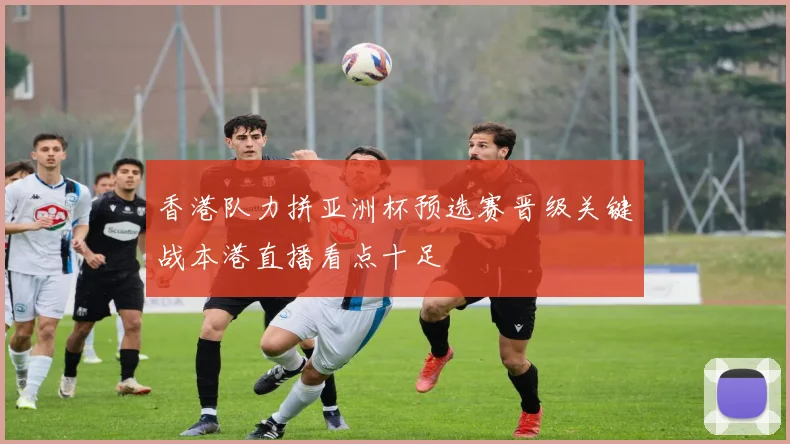 香港队力拼亚洲杯预选赛晋级关键战本港直播看点十足