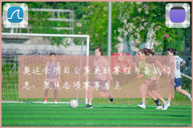 奥运会项目合集更新赛程与备战信息,聚焦各项赛事看点