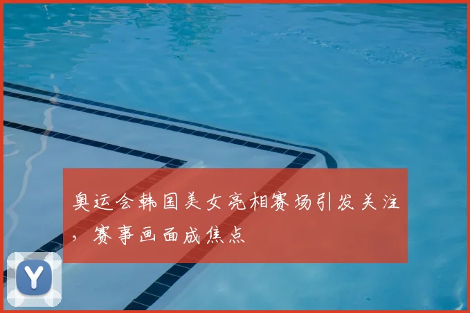 奥运会韩国美女亮相赛场引发关注,赛事画面成焦点