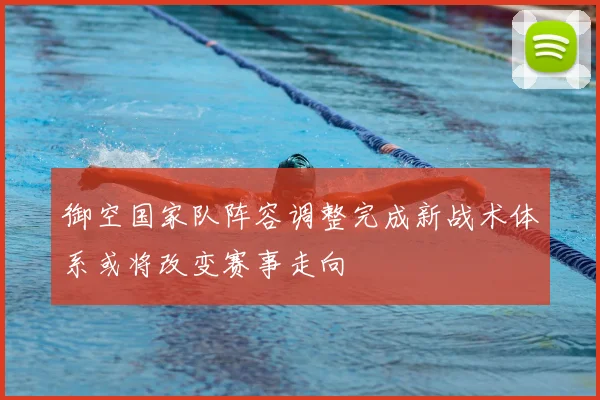 御空国家队阵容调整完成新战术体系或将改变赛事走向