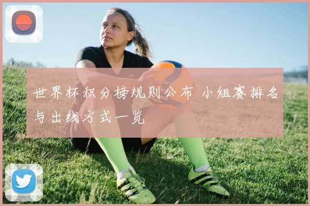 世界杯积分榜规则公布 小组赛排名与出线方式一览
