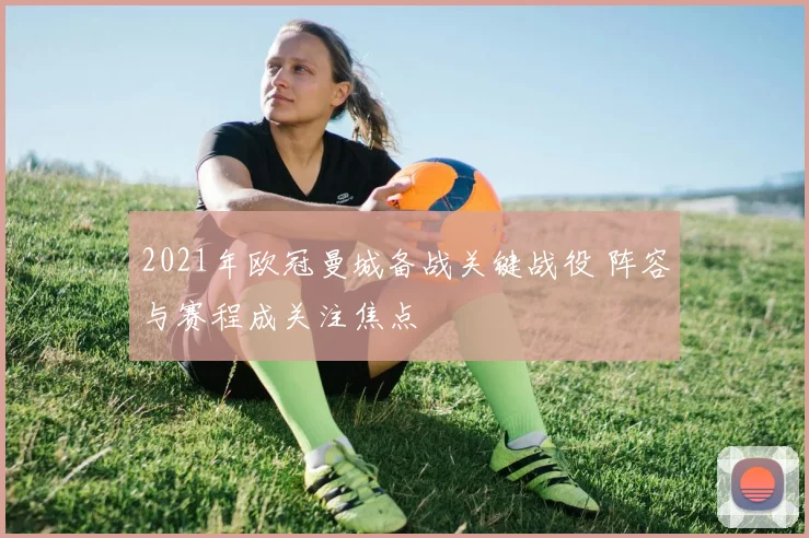 2021年欧冠曼城备战关键战役 阵容与赛程成关注焦点