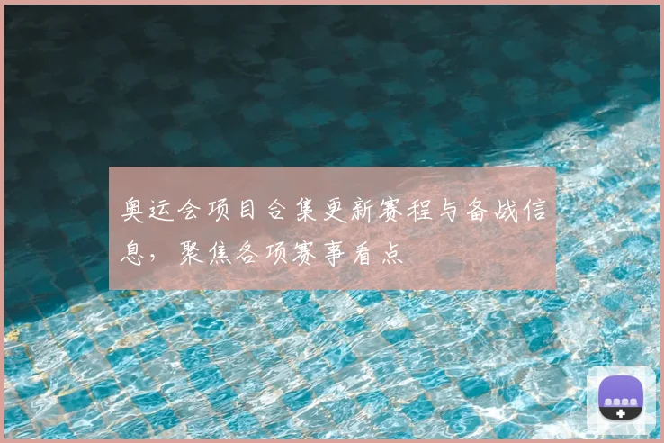 奥运会项目合集更新赛程与备战信息,聚焦各项赛事看点