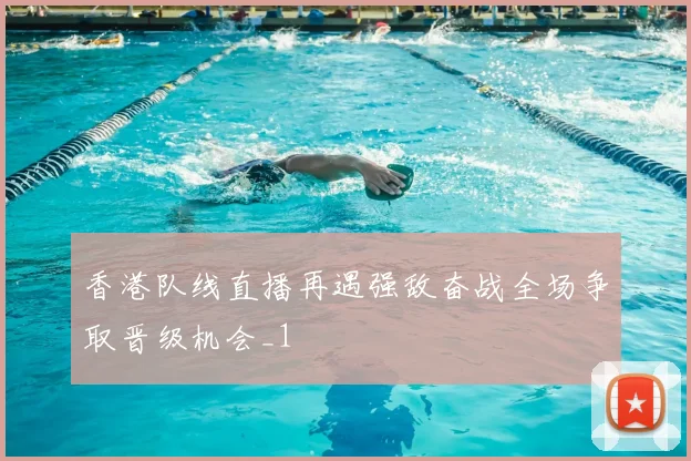 香港队线直播再遇强敌奋战全场争取晋级机会_1