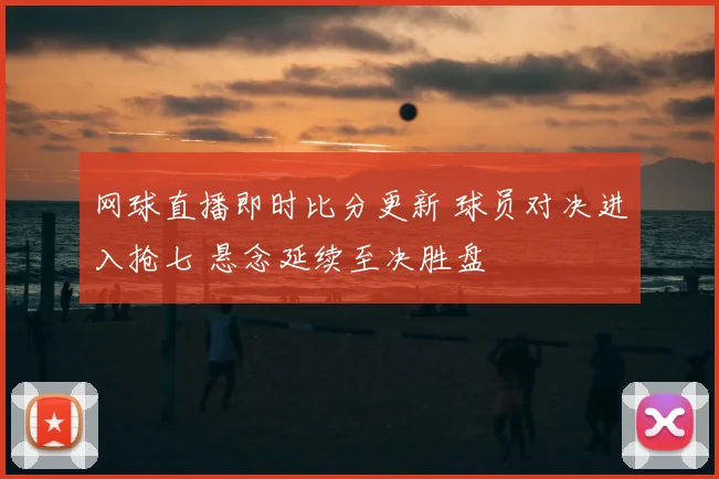 网球直播即时比分更新 球员对决进入抢七 悬念延续至决胜盘